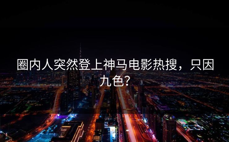 圈内人突然登上神马电影热搜,只因九色?