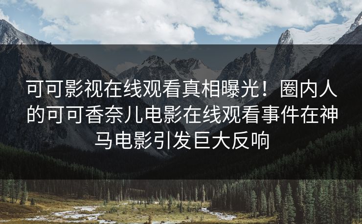 可可影视在线观看真相曝光！圈内人的可可香奈儿电影在线观看事件在神马电影引发巨大反响
