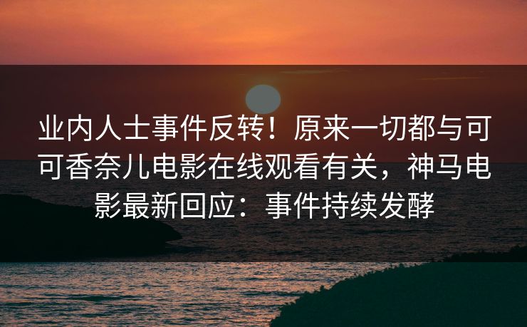 业内人士事件反转！原来一切都与可可香奈儿电影在线观看有关，神马电影最新回应：事件持续发酵