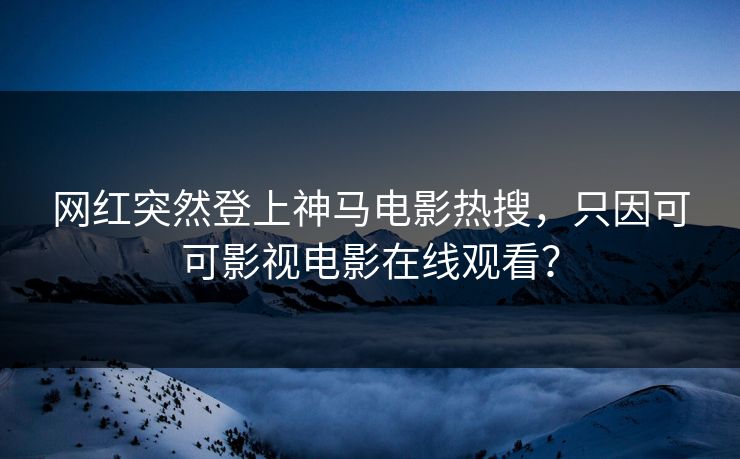 网红突然登上神马电影热搜，只因可可影视电影在线观看？