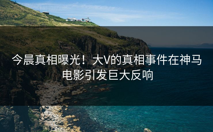 今晨真相曝光！大V的真相事件在神马电影引发巨大反响