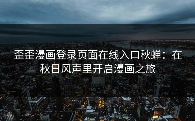 歪歪漫画登录页面在线入口秋蝉：在秋日风声里开启漫画之旅