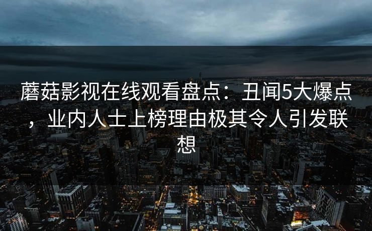 蘑菇影视在线观看盘点：丑闻5大爆点，业内人士上榜理由极其令人引发联想