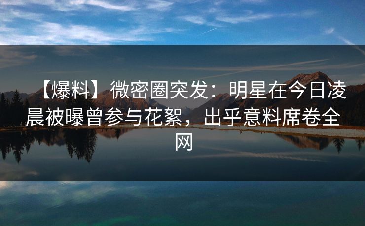 【爆料】微密圈突发：明星在今日凌晨被曝曾参与花絮，出乎意料席卷全网