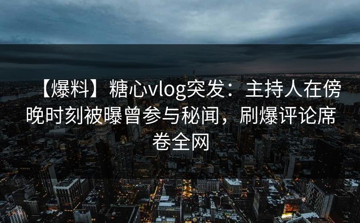 【爆料】糖心vlog突发：主持人在傍晚时刻被曝曾参与秘闻，刷爆评论席卷全网