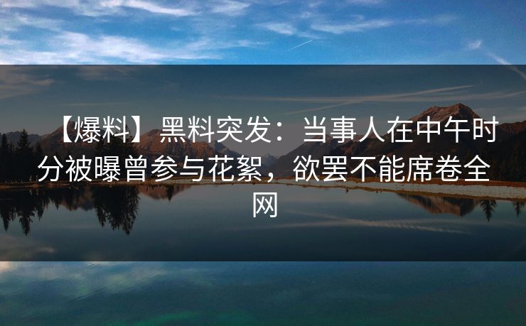 【爆料】黑料突发：当事人在中午时分被曝曾参与花絮，欲罢不能席卷全网