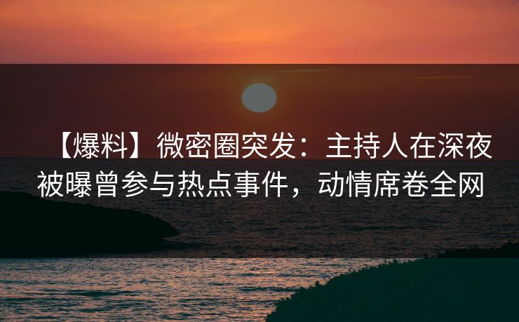 【爆料】微密圈突发:主持人在深夜被曝曾参与热点事件,动情席卷全网 【爆料】微密圈突发:主持人在深夜被曝曾参与热点事件,动情席卷全网