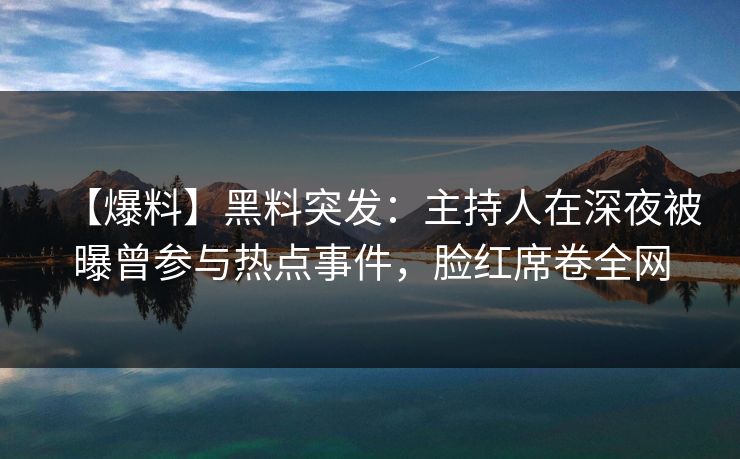 【爆料】黑料突发：主持人在深夜被曝曾参与热点事件，脸红席卷全网