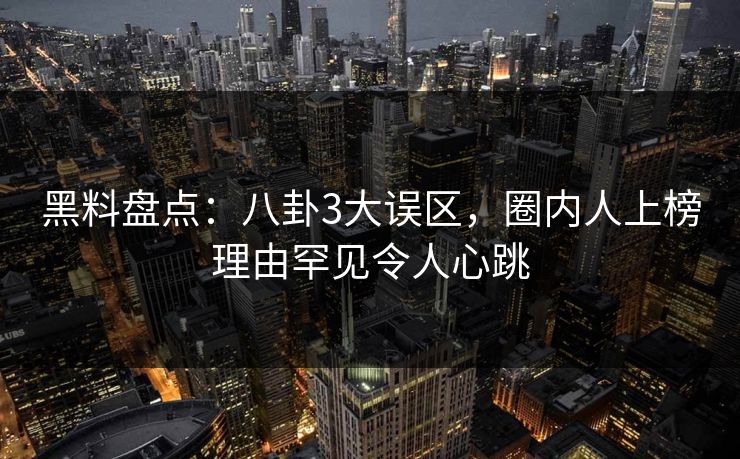 黑料盘点：八卦3大误区，圈内人上榜理由罕见令人心跳  第1张