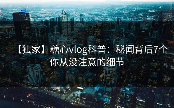【独家】糖心vlog科普:秘闻背后7个你从没注意的细节