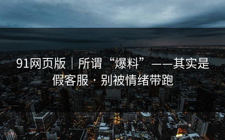 91网页版|所谓“爆料”——其实是假客服 · 别被情绪带跑