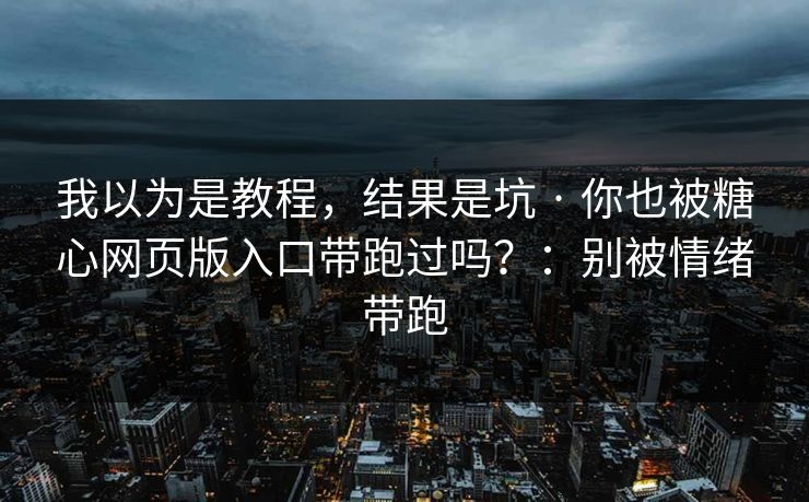 我以为是教程,结果是坑 · 你也被糖心网页版入口带跑过吗?:别被情绪带跑