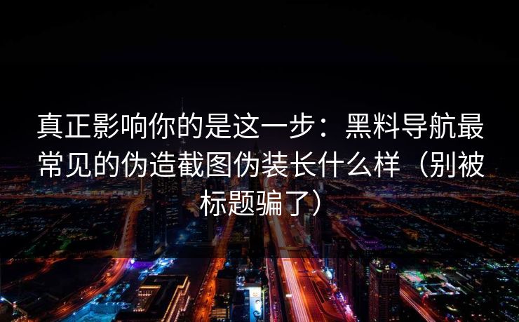真正影响你的是这一步：黑料导航最常见的伪造截图伪装长什么样（别被标题骗了）