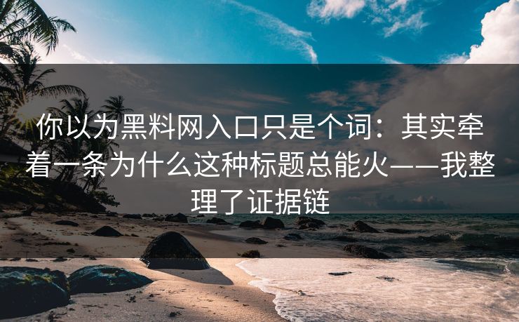 你以为黑料网入口只是个词:其实牵着一条为什么这种标题总能火——我整理了证据链