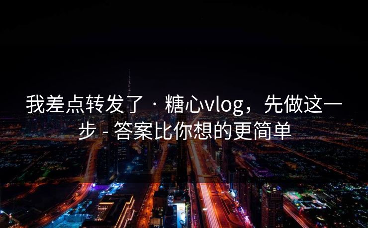 我差点转发了 · 糖心vlog,先做这一步 - 答案比你想的更简单