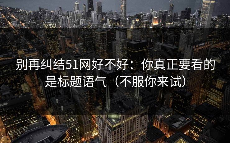 别再纠结51网好不好：你真正要看的是标题语气（不服你来试）