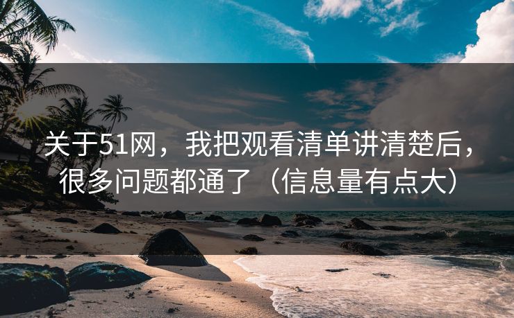 关于51网，我把观看清单讲清楚后，很多问题都通了（信息量有点大）