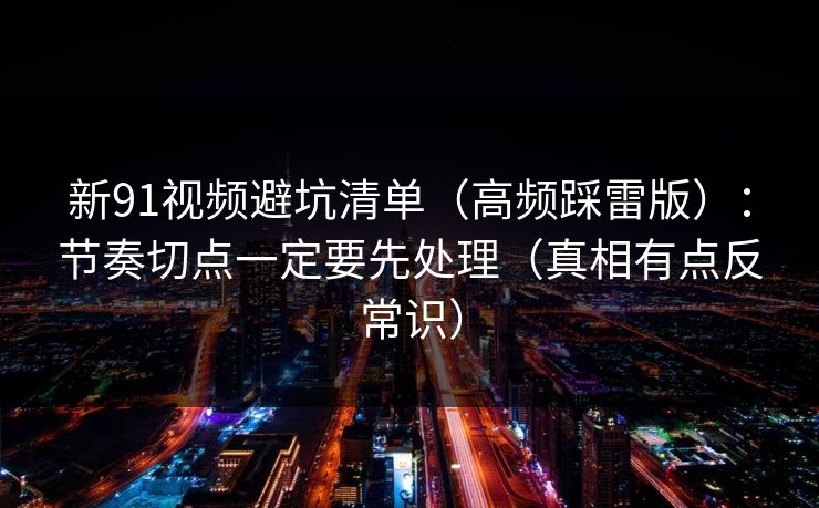 新91视频避坑清单（高频踩雷版）：节奏切点一定要先处理（真相有点反常识）