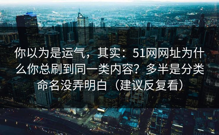 你以为是运气，其实：51网网址为什么你总刷到同一类内容？多半是分类命名没弄明白（建议反复看）
