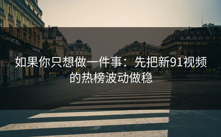 如果你只想做一件事：先把新91视频的热榜波动做稳