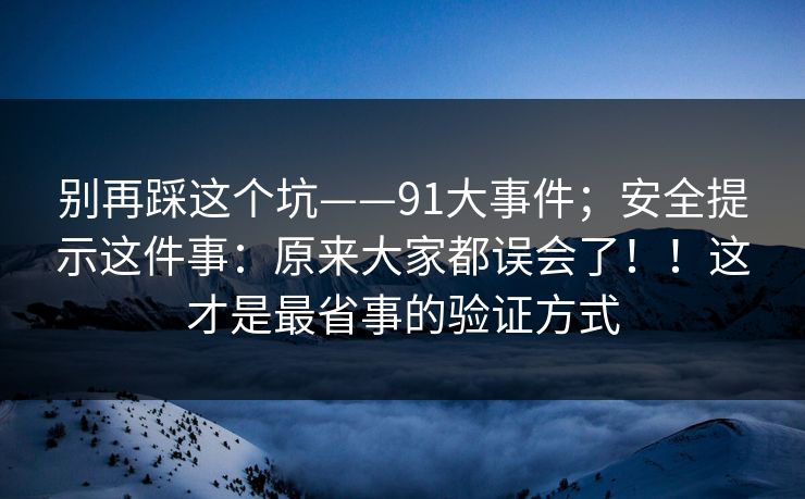 别再踩这个坑——91大事件；安全提示这件事：原来大家都误会了！！这才是最省事的验证方式
