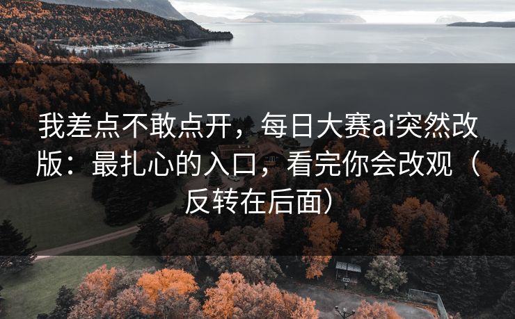 我差点不敢点开，每日大赛ai突然改版：最扎心的入口，看完你会改观（反转在后面）