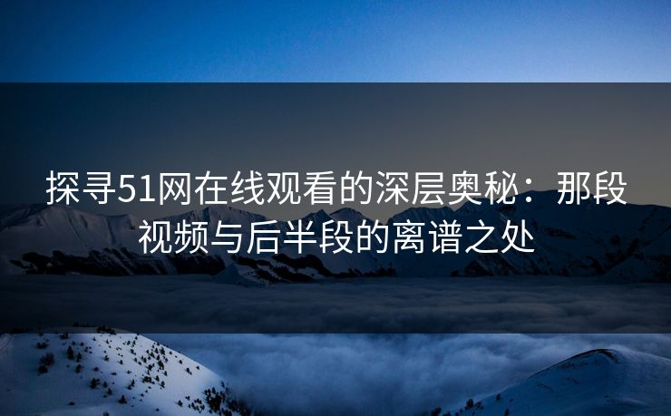 探寻51网在线观看的深层奥秘：那段视频与后半段的离谱之处
