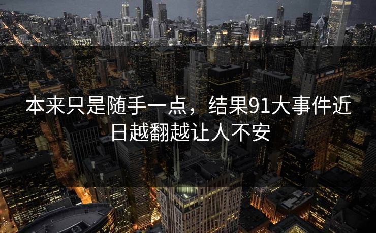 本来只是随手一点，结果91大事件近日越翻越让人不安