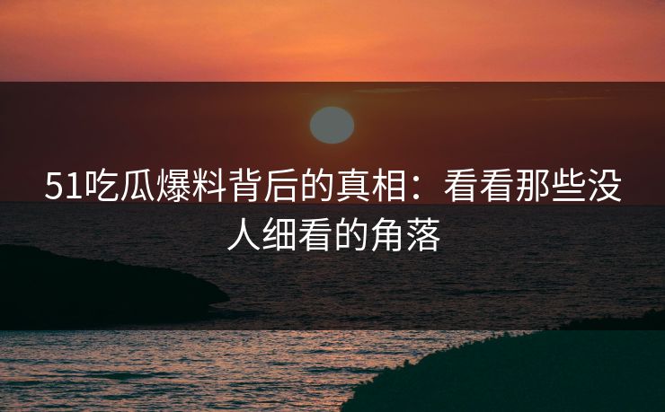51吃瓜爆料背后的真相：看看那些没人细看的角落