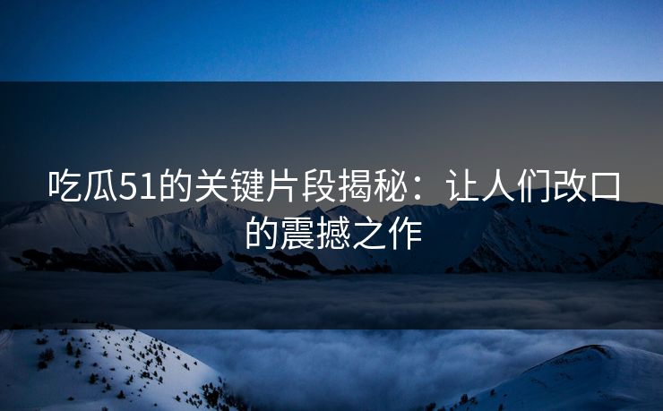 吃瓜51的关键片段揭秘：让人们改口的震撼之作