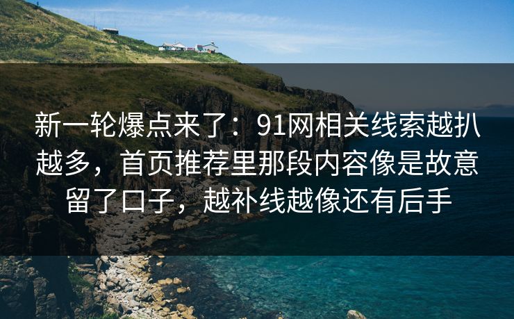 新一轮爆点来了：91网相关线索越扒越多，首页推荐里那段内容像是故意留了口子，越补线越像还有后手