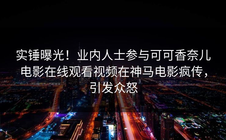 实锤曝光！业内人士参与可可香奈儿电影在线观看视频在神马电影疯传，引发众怒  第1张