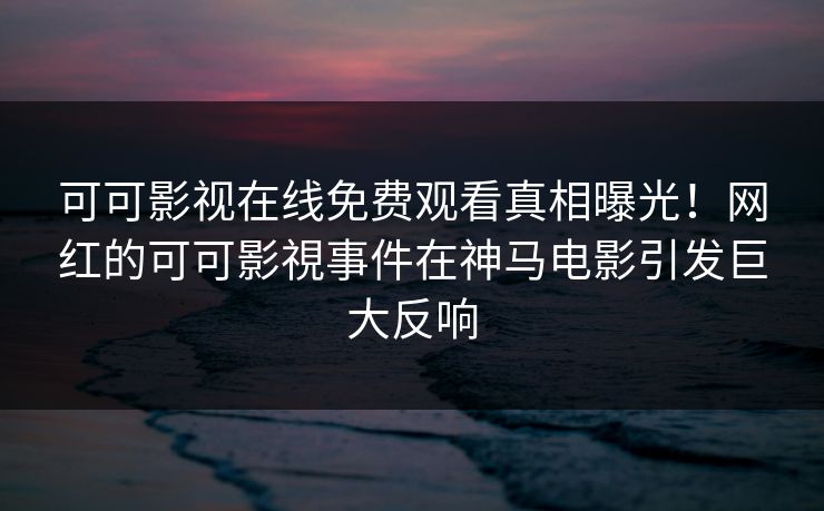 可可影视在线免费观看真相曝光！网红的可可影視事件在神马电影引发巨大反响  第1张