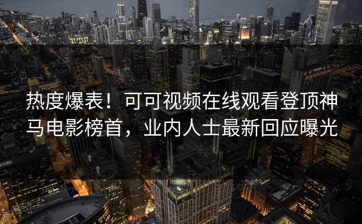 热度爆表！可可视频在线观看登顶神马电影榜首，业内人士最新回应曝光  第1张