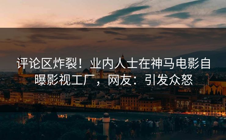 评论区炸裂！业内人士在神马电影自曝影视工厂，网友：引发众怒  第1张