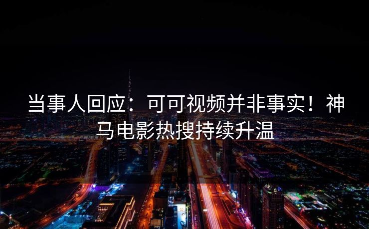 当事人回应：可可视频并非事实！神马电影热搜持续升温  第1张