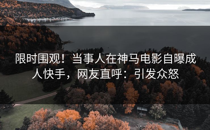 限时围观！当事人在神马电影自曝成人快手，网友直呼：引发众怒  第1张