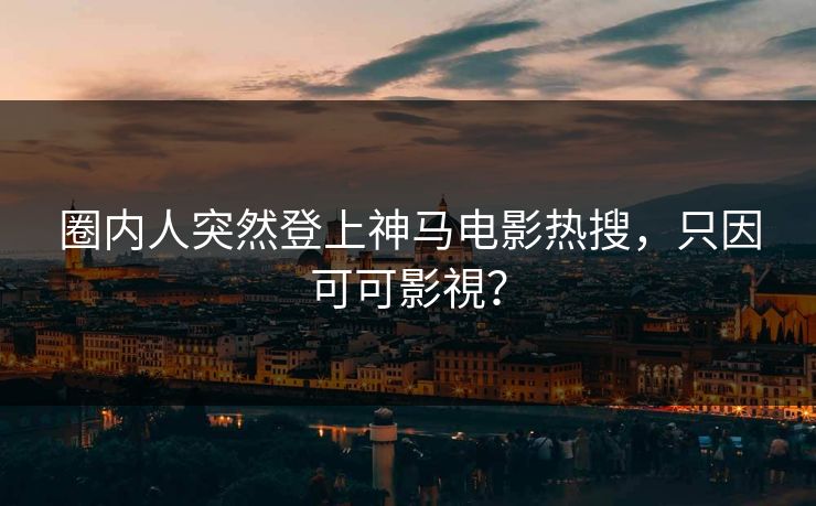 圈内人突然登上神马电影热搜，只因可可影視？  第1张