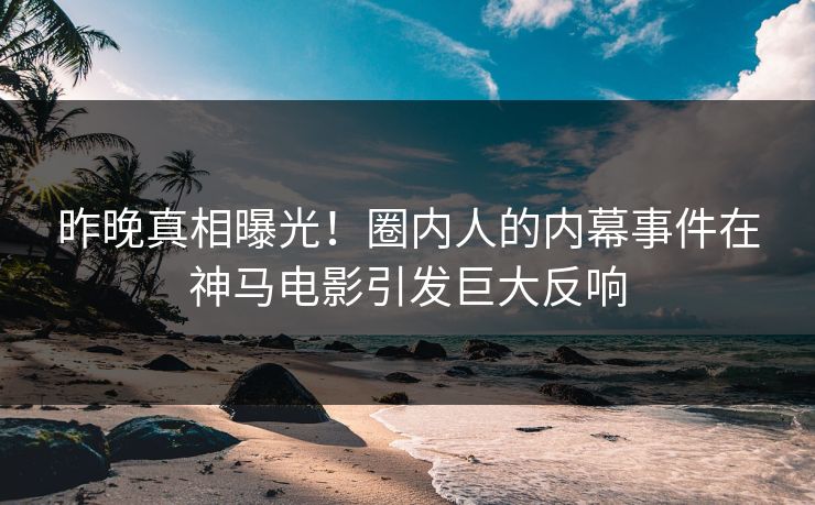 昨晚真相曝光！圈内人的内幕事件在神马电影引发巨大反响