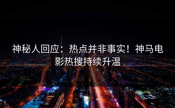 神秘人回应：热点并非事实！神马电影热搜持续升温