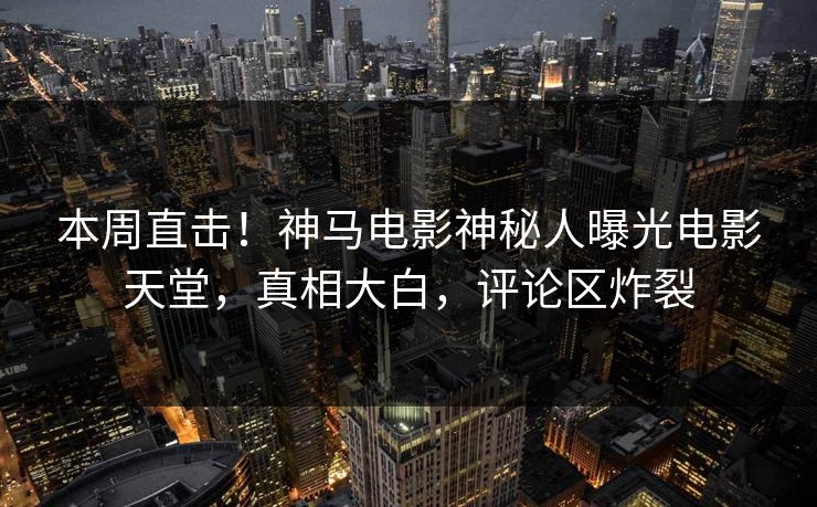 本周直击!神马电影神秘人曝光电影天堂,真相大白,评论区炸裂
