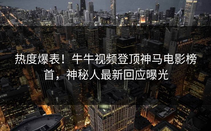 热度爆表!牛牛视频登顶神马电影榜首,神秘人最新回应曝光