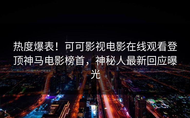 热度爆表！可可影视电影在线观看登顶神马电影榜首，神秘人最新回应曝光