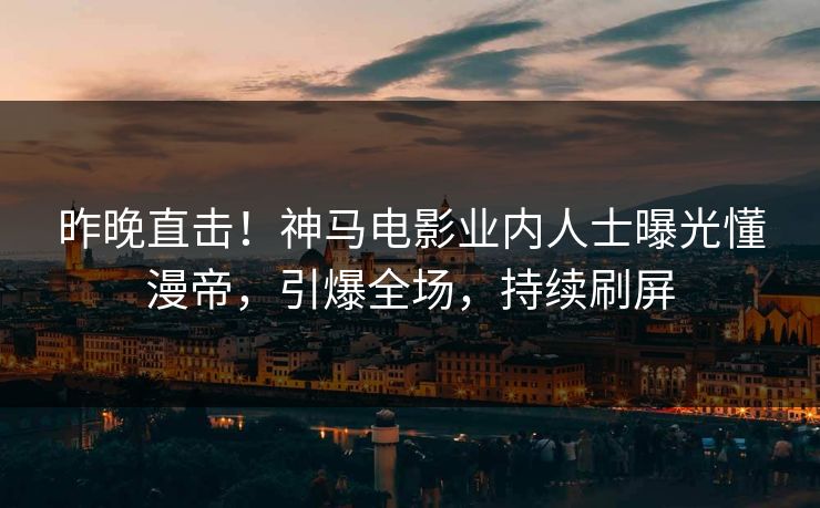 昨晚直击！神马电影业内人士曝光懂漫帝，引爆全场，持续刷屏