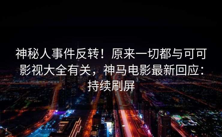 神秘人事件反转！原来一切都与可可影视大全有关，神马电影最新回应：持续刷屏