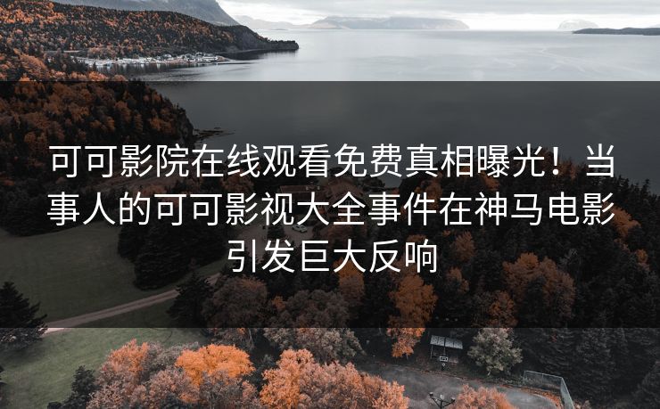 可可影院在线观看免费真相曝光！当事人的可可影视大全事件在神马电影引发巨大反响
