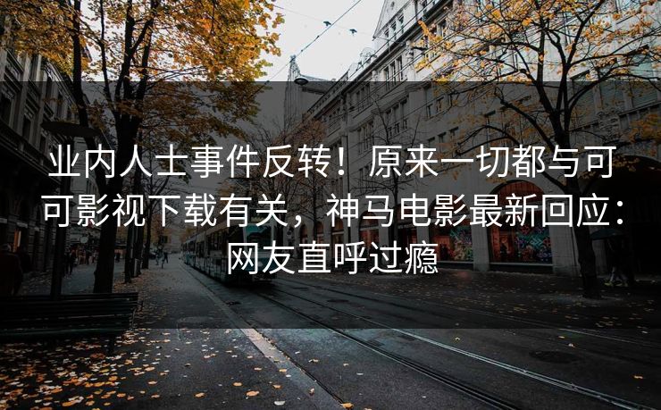 业内人士事件反转!原来一切都与可可影视下载有关,神马电影最新回应:网友直呼过瘾