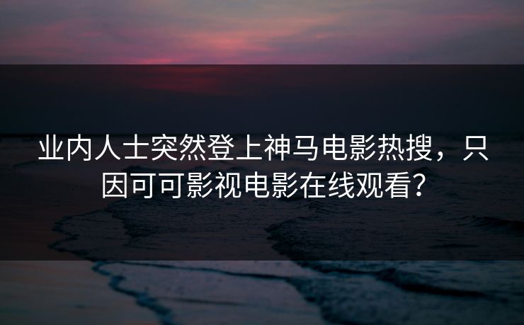 业内人士突然登上神马电影热搜，只因可可影视电影在线观看？