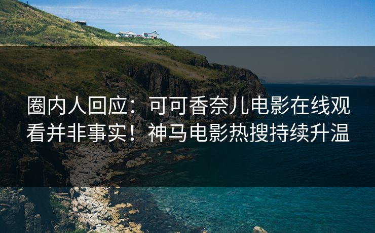 圈内人回应：可可香奈儿电影在线观看并非事实！神马电影热搜持续升温