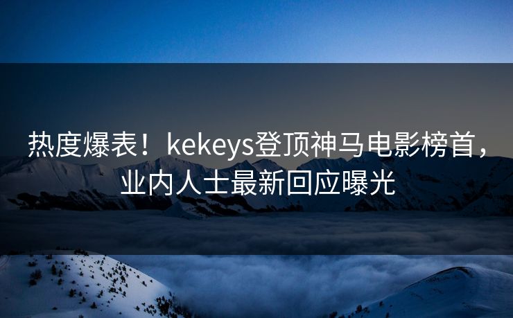 热度爆表！kekeys登顶神马电影榜首，业内人士最新回应曝光